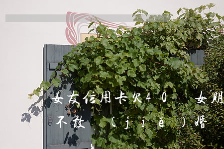女友信用卡欠40萬(女朋友信用卡欠20萬不敢結(jié)婚)