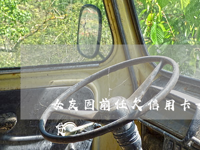 女友因前任欠信用卡(女朋友因为前男友欠网贷)