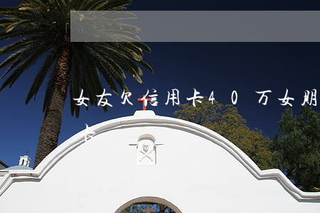 女友欠信用卡40万(女朋友欠了十几万信用卡)
