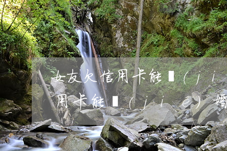 女友欠信用卡能結(jié)婚嗎(女友欠信用卡能結(jié)婚嗎)