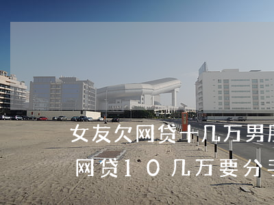 女友欠网贷十几万男朋友该怎么想(男朋友欠网贷10几万要分手吗)