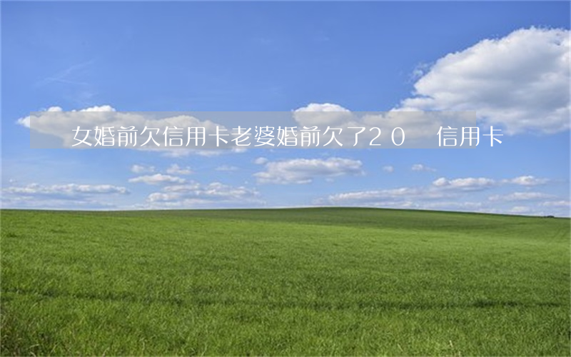 女婚前欠信用卡(老婆婚前欠了20萬信用卡)