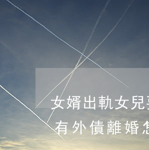 女婿出軌女兒要離婚債務怎么辦(丈夫出軌還有外債離婚怎么判決)