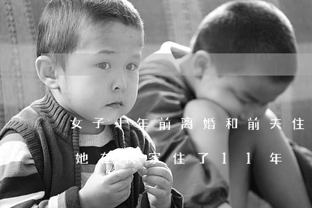 女子十年前离婚和前夫住一起(离婚后前夫和她在我家住了11年)
