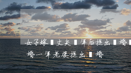 女子嫁給丈夫兩年后提出離婚(結(jié)婚一年老婆提出離婚)