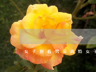 女子抱着男友离婚(女子抱着男友离婚)