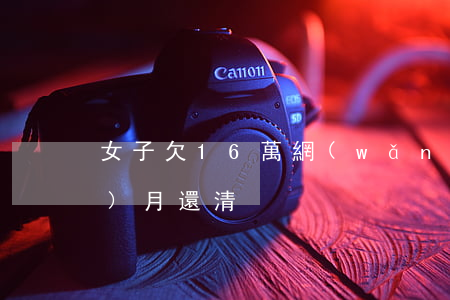 女子欠16萬網(wǎng)貸1個(gè)月還清