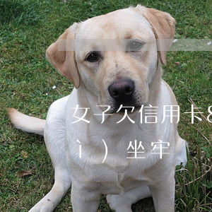 女子欠信用卡8千元(欠八千信用卡會(huì)坐牢嗎)