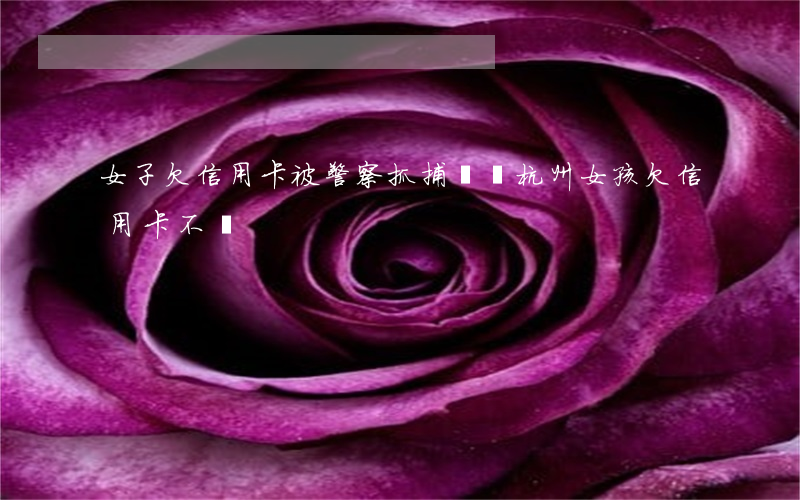 女子欠信用卡被警察抓捕視頻（杭州女孩欠信用卡不還）