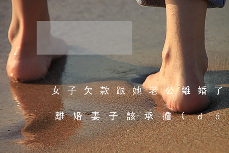 女子欠款跟她老公離婚了怎么辦(丈夫欠款后離婚妻子該承擔(dān)嗎)