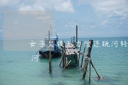 女子欠钱无力偿还跳河轻生完整版-欠债跳河