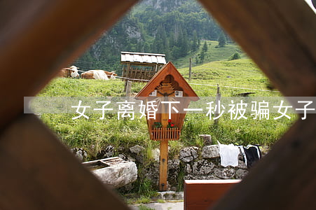 女子离婚下一秒被骗(女子离婚下一秒被骗)