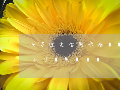 女子透支信用卡拒絕償還(信用卡透支后人不在了還用償還嗎)
