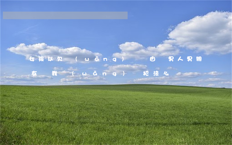 女孩以欠網(wǎng)貸為由騙男人(男朋友騙我網(wǎng)貸犯法么)