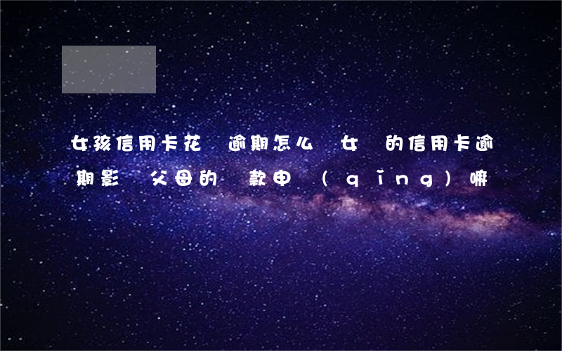 女孩信用卡花唄逾期怎么辦(女兒的信用卡逾期影響父母的貸款申請(qǐng)嘛)