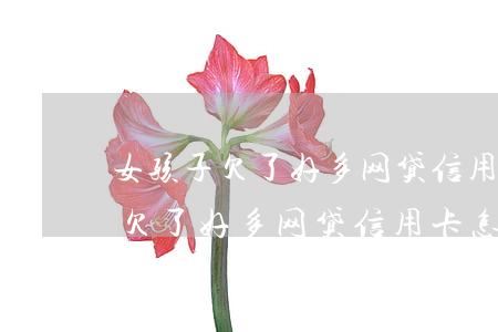 女孩子欠了好多网贷信用卡怎么办-女孩子欠了好多网贷信用卡怎么办呢