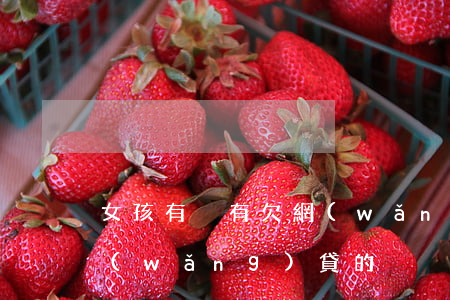 女孩有沒有欠網(wǎng)貸(有沒有欠網(wǎng)貸的)