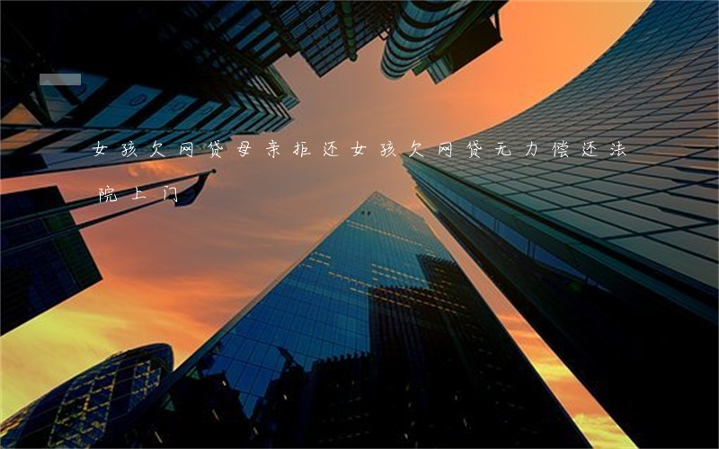 女孩欠网贷母亲拒还(女孩欠网贷无力偿还法院上门)