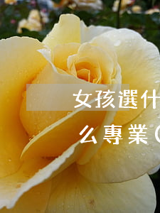 女孩選什么專業(yè)有前景(女生選擇什么專業(yè)前景好)