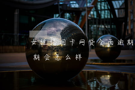 女性信用卡网贷全面逾期(网贷逾期信用卡逾期会怎么样)