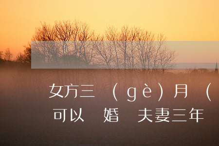 女方三個(gè)月沒(méi)有在一起可以離婚嗎(夫妻三年沒(méi)在一起可以單方離婚嗎)