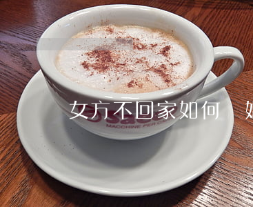 女方不回家如何離婚(女方不回家如何離婚)