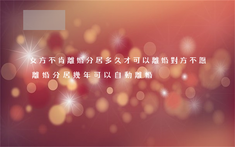 女方不肯離婚分居多久才可以離婚(對方不愿離婚,分居幾年可以自動離婚?)