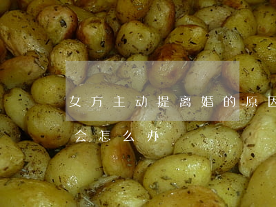 女方主动提离婚的原因(离婚是女方提出来的会怎么办)