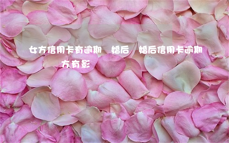 女方信用卡有逾期結婚后(結婚后信用卡逾期會對對方有影響嗎)