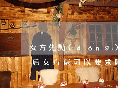 女方先動(dòng)手離婚怎么賠償(離婚后女方還可以要求賠償嗎)