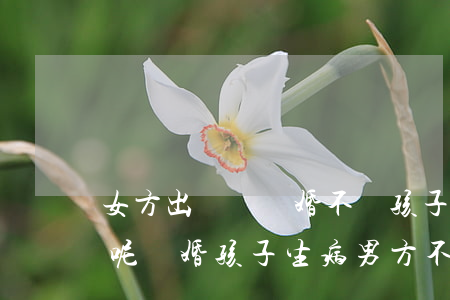 女方出軌鬧離婚不給孩子看病按什么罪起訴呢(離婚孩子生病男方不出錢可以起訴嗎)