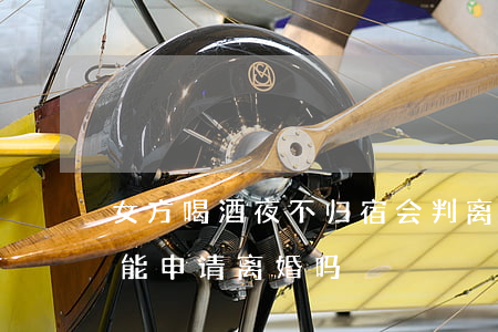 女方喝酒夜不归宿会判离婚吗(女方夜不归宿能申请离婚吗)