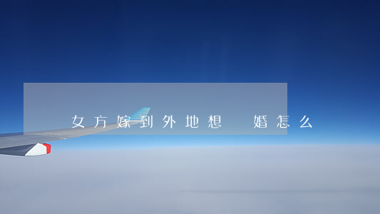 女方嫁到外地想離婚怎么辦