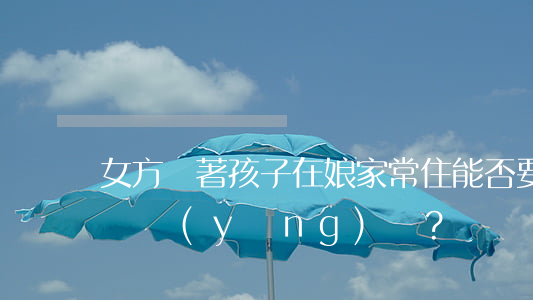 女方帶著孩子在娘家常住，能否要求男方支付撫養(yǎng)費？