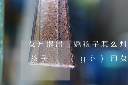 女方提出離婚孩子怎么判兩個(gè)孩子(孩子兩個(gè)月女方提出離婚孩子判給誰(shuí))