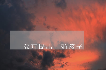 女方提出離婚孩子歸誰