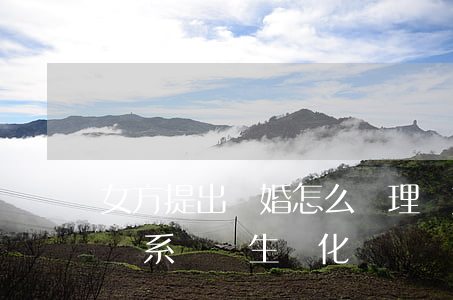 女方提出離婚怎么處理（離婚后父母與孩子的關系會發生變化嗎）