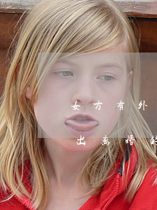 女方有外遇要离婚怎么办(女方有外遇男方提出离婚的后果是什么)