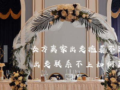 女方离家出走拖着不离婚怎么解决(女方离家出走联系不上如何离婚)