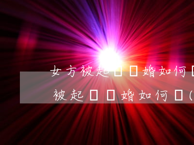 女方被起訴離婚如何應(yīng)訴(女方被起訴離婚如何應(yīng)訴:女方被家暴怎么圍護自己)