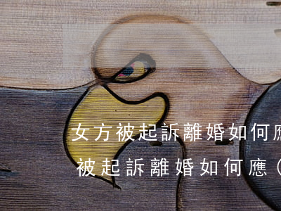 女方被起訴離婚如何應(yīng)訴，女方被起訴離婚如何應(yīng)訴達(dá)到自己離婚要求