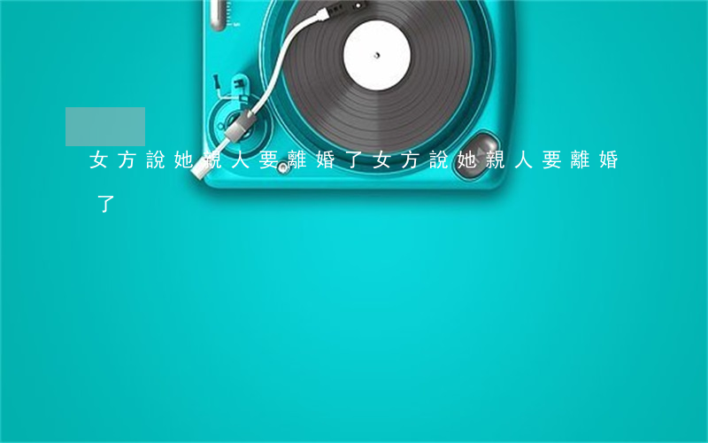 女方說她親人要離婚了(女方說她親人要離婚了)