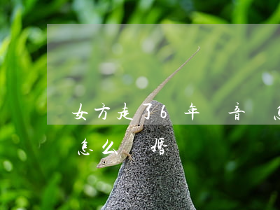 女方走了6年無音訊怎么離婚(女方走了多年怎么離婚)