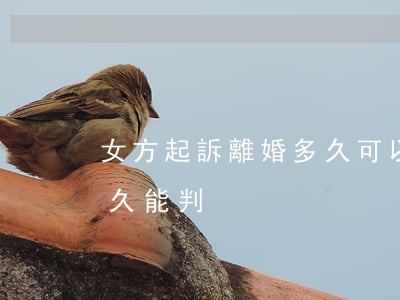 女方起訴離婚多久可以判離(一般起訴離婚多久能判)