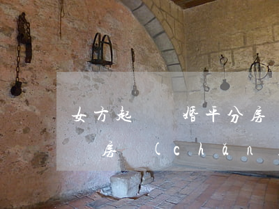女方起訴離婚平分房產(chǎn)(離婚訴訟房產(chǎn)分割糾紛)