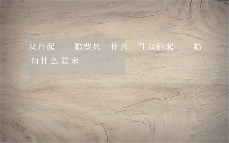 女方起訴離婚要具備什么條件(女的起訴離婚有什么要求)