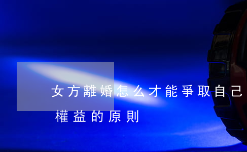 女方離婚怎么才能爭取自己的權益(離婚女方權益的原則)