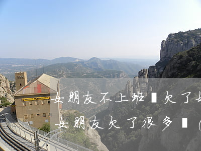 女朋友不上班還欠了好多網(wǎng)貸(女朋友欠了很多網(wǎng)貸)