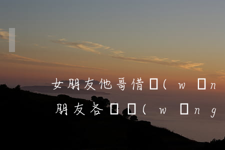 女朋友他哥借網(wǎng)貸欠了十萬(男朋友各種網(wǎng)貸欠了10萬)