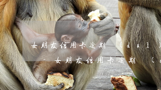 女朋友信用卡逾期對(duì)以后有影響嗎-女朋友信用卡逾期對(duì)以后有影響嗎知乎